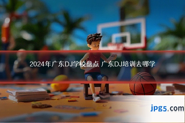 2024年广东DJ学校盘点 广东DJ培训去哪学