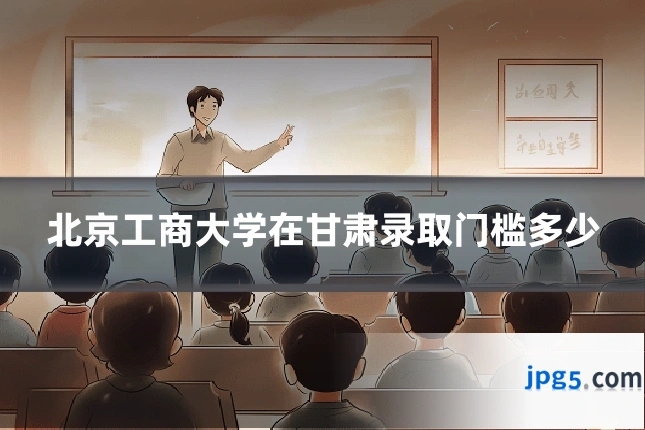 北京工商大学在甘肃录取门槛多少