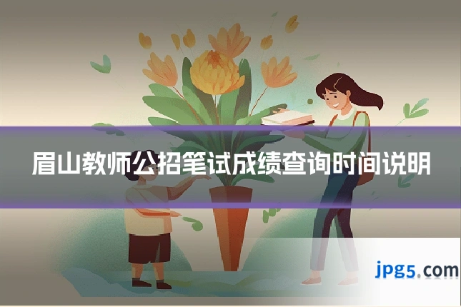 眉山教师公招笔试成绩查询时间说明