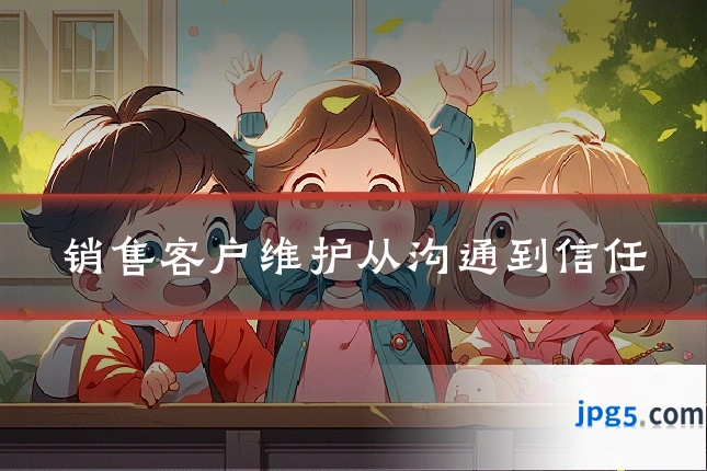 销售客户维护从沟通到信任