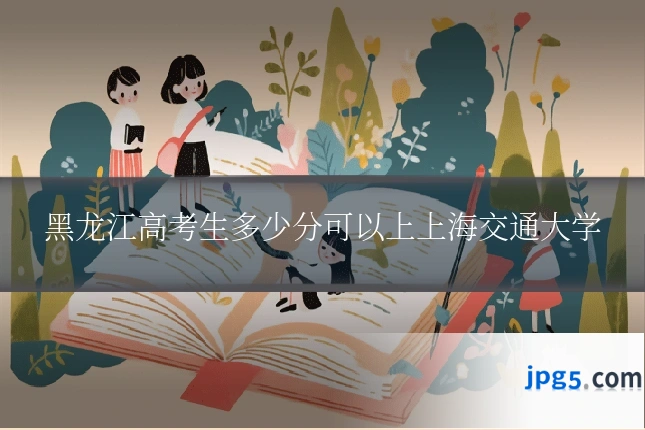 黑龙江高考生多少分可以上上海交通大学