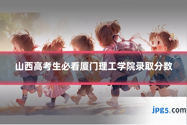 山西高考生必看厦门理工学院录取分数