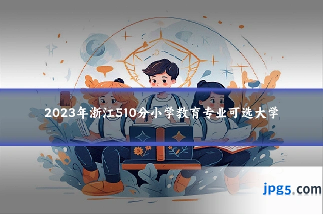 2023年浙江510分小学教育专业可选大学