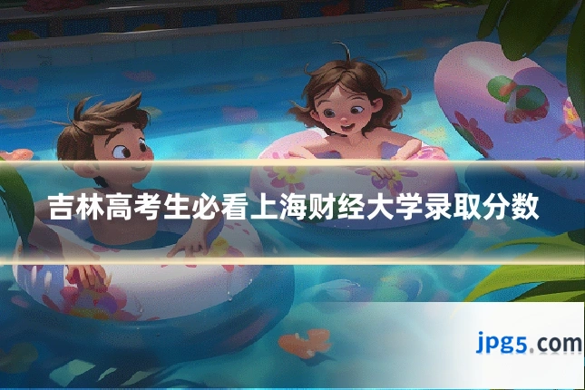 吉林高考生必看上海财经大学录取分数