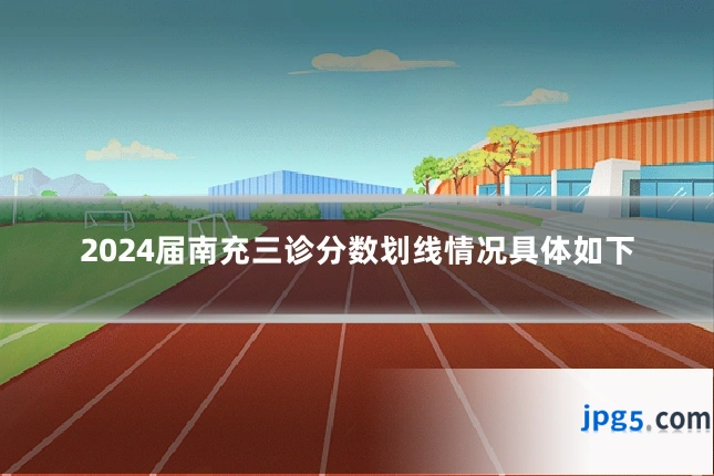 2024届南充三诊分数划线情况具体如下