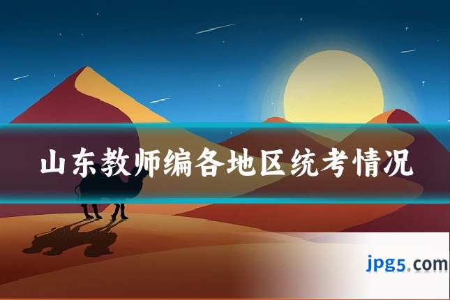 山东教师编各地区统考情况