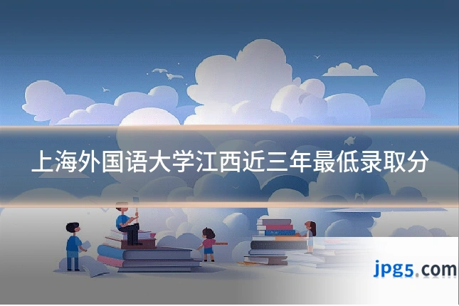上海外国语大学江西近三年最低录取分