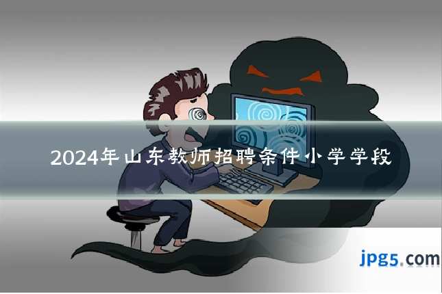 2024年山东教师招聘条件小学学段