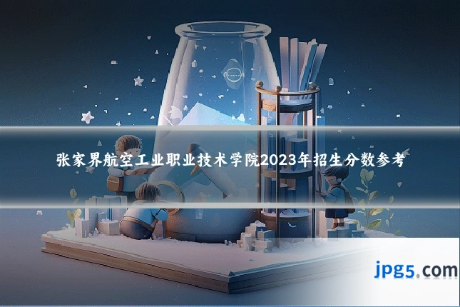 张家界航空工业职业技术学院2023年招生分数参考