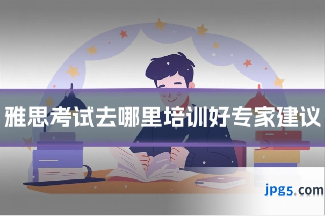 雅思考试去哪里培训好专家建议