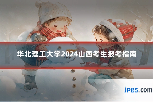 华北理工大学2024山西考生报考指南
