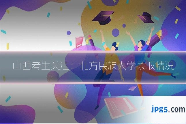 山西考生关注:北方民族大学录取情况