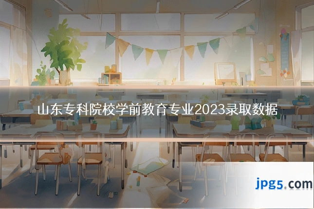 山东专科院校学前教育专业2023录取数据