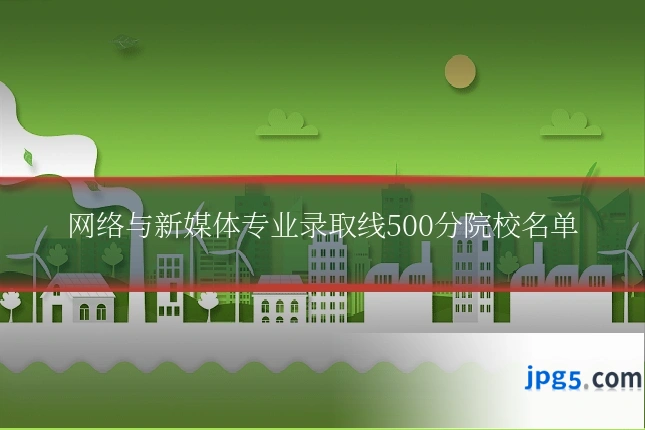 网络与新媒体专业录取线500分院校名单