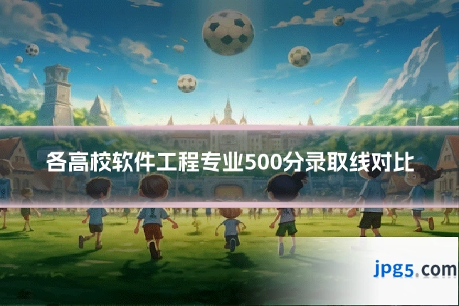 各高校软件工程专业500分录取线对比