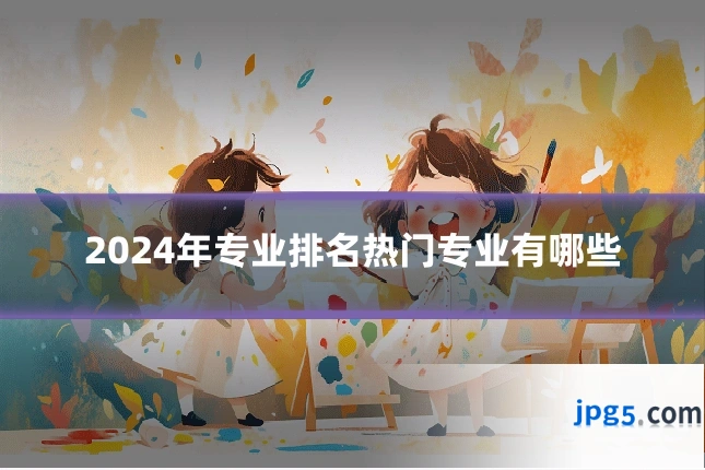 2024年专业排名热门专业有哪些