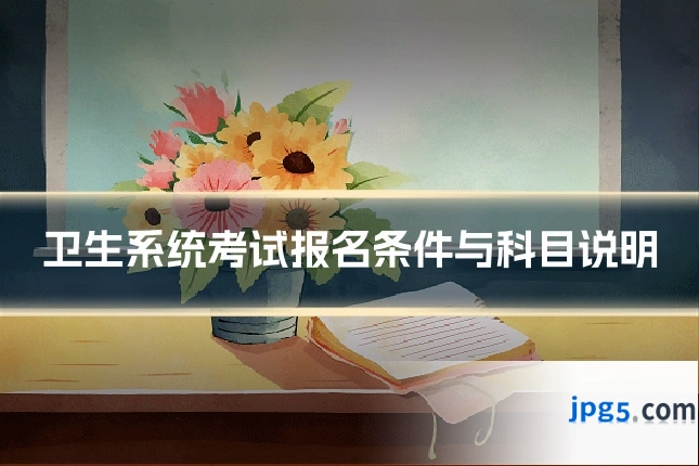 卫生系统考试报名条件与科目说明