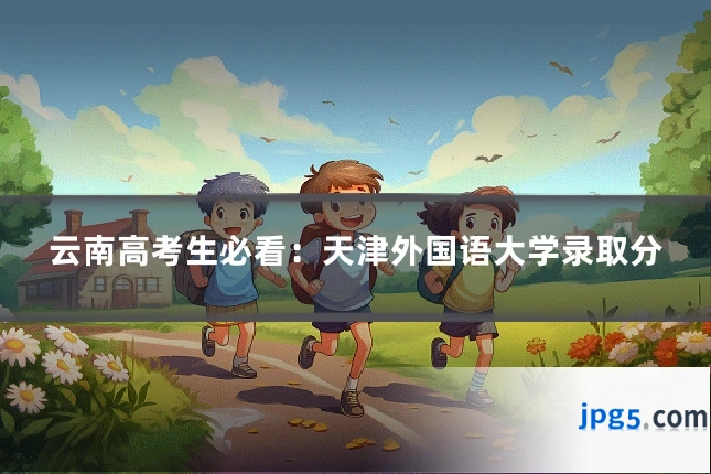 云南高考生必看：天津外国语大学录取分