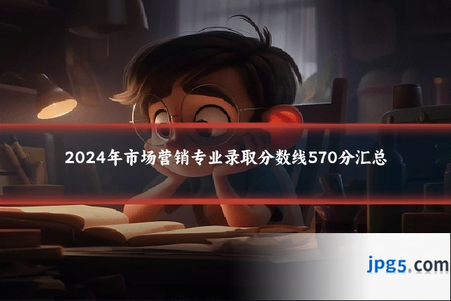 2024年市场营销专业录取分数线570分汇总
