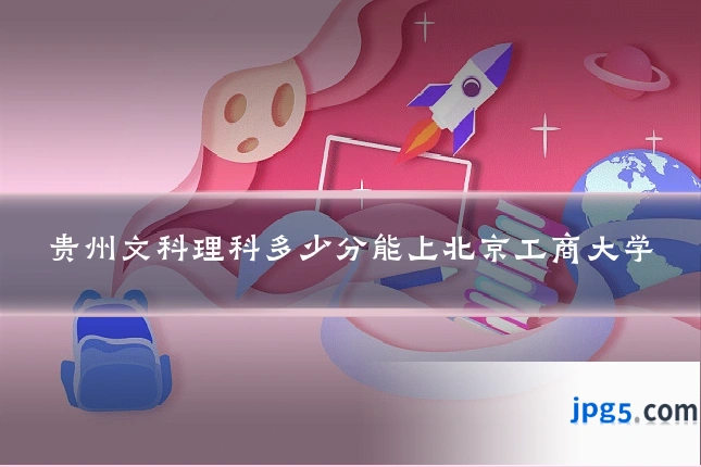 贵州文科理科多少分能上北京工商大学