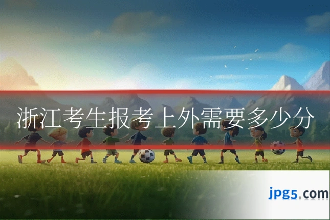 浙江考生报考上外需要多少分