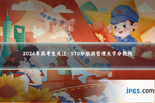 2024年高考生关注：570分旅游管理大学分数线