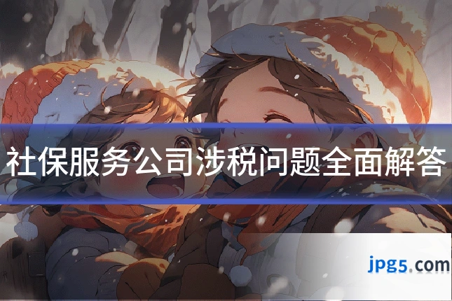 社保服务公司涉税问题全面解答