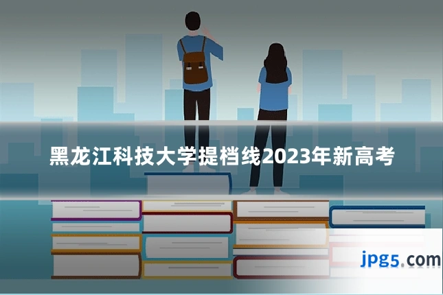 黑龙江科技大学提档线2023年新高考