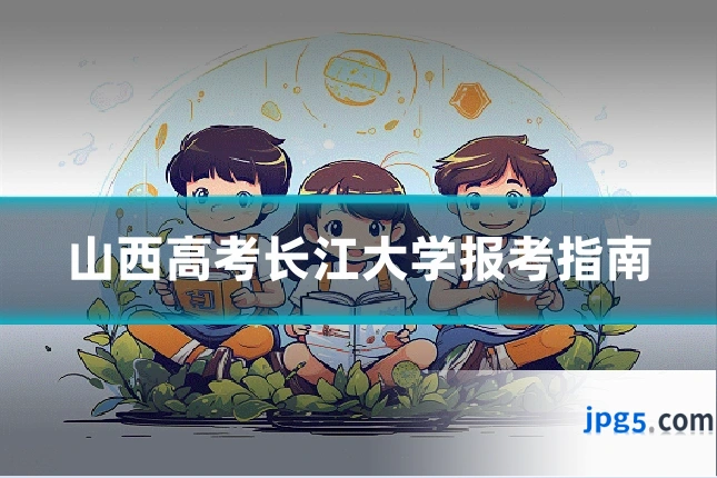 山西高考长江大学报考指南