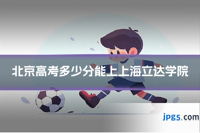 北京高考多少分能上上海立达学院