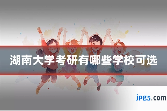 湖南大学考研有哪些学校可选