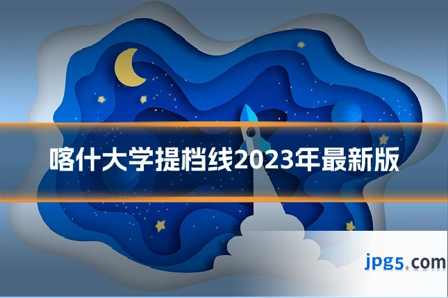 喀什大学提档线2023年最新版