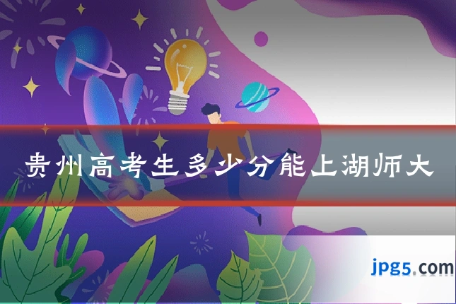 贵州高考生多少分能上湖师大