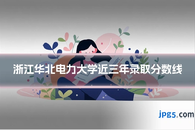 浙江华北电力大学近三年录取分数线