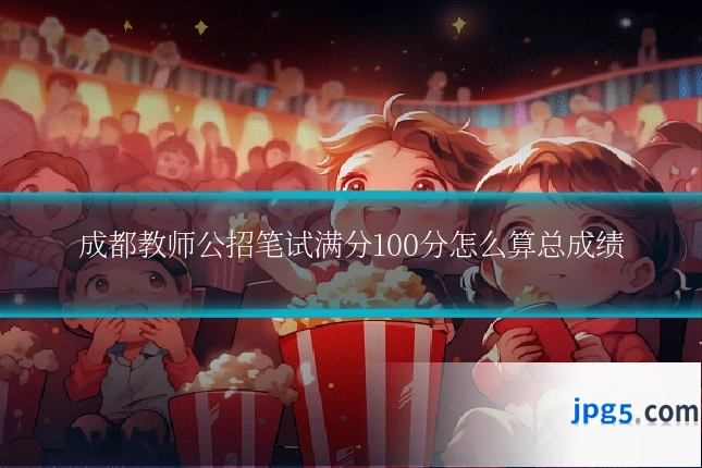 成都教师公招笔试满分100分怎么算总成绩