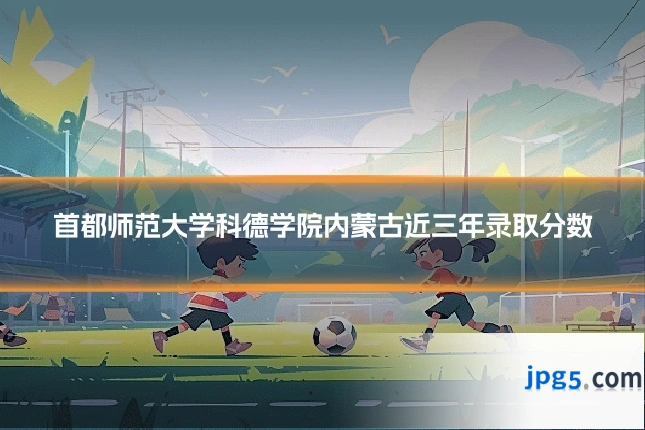 首都师范大学科德学院内蒙古近三年录取分数