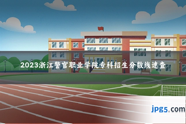 2023浙江警官职业学院专科招生分数线速查