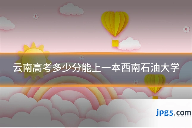 云南高考多少分能上一本西南石油大学