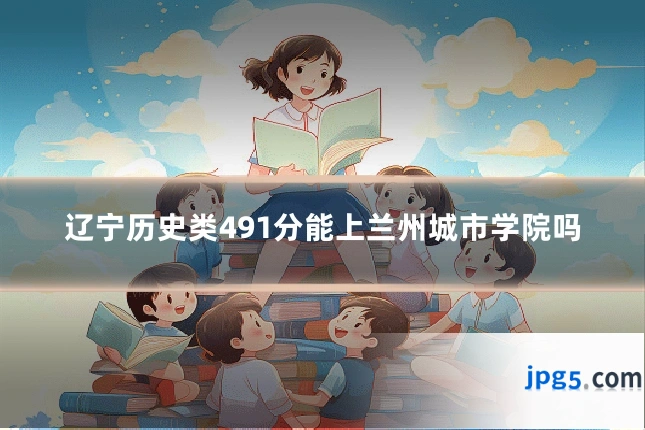 辽宁历史类491分能上兰州城市学院吗