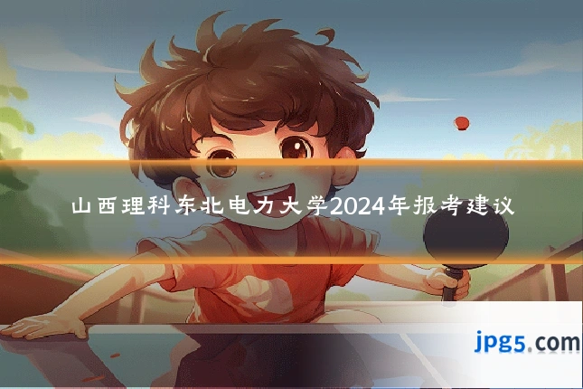山西理科东北电力大学2024年报考建议
