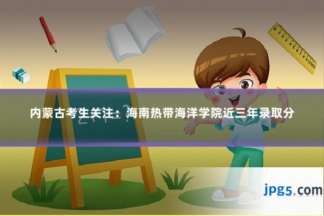 内蒙古考生关注：海南热带海洋学院近三年录取分