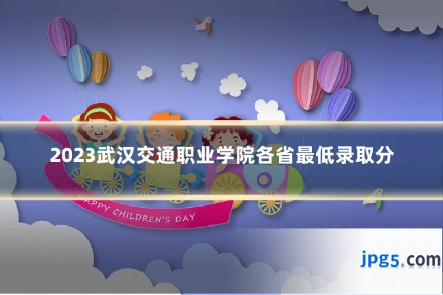 2023武汉交通职业学院各省最低录取分