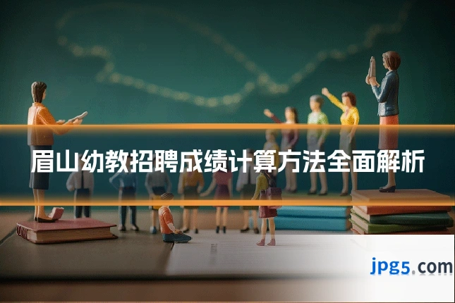 眉山幼教招聘成绩计算方法全面解析
