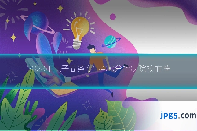 2023年电子商务专业400分批次院校推荐