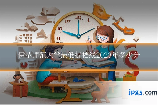 伊犁师范大学最低提档线2023年多少分