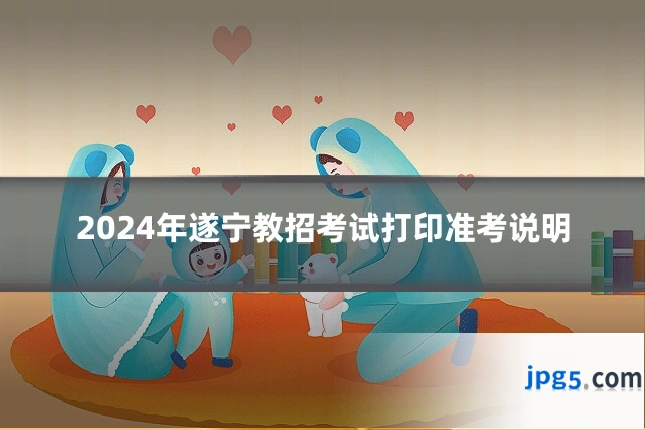 2024年遂宁教招考试打印准考说明