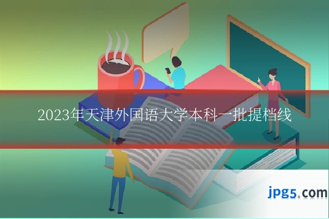 2023年天津外国语大学本科一批提档线