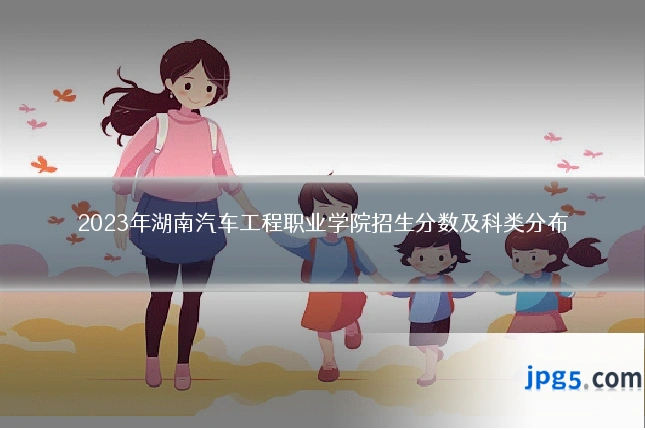 2023年湖南汽车工程职业学院招生分数及科类分布