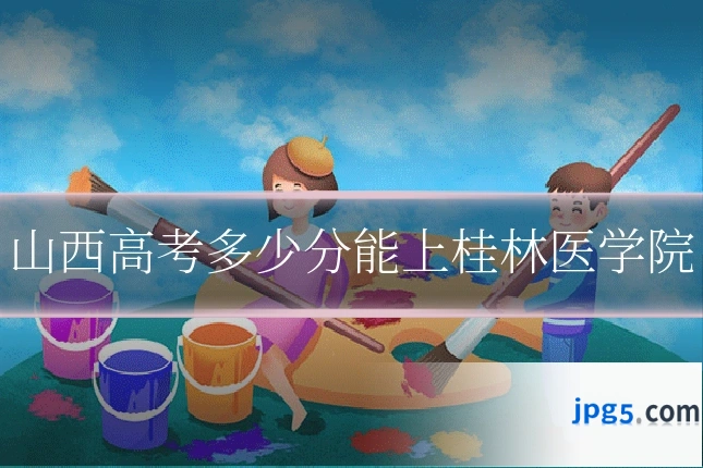 山西高考多少分能上桂林医学院