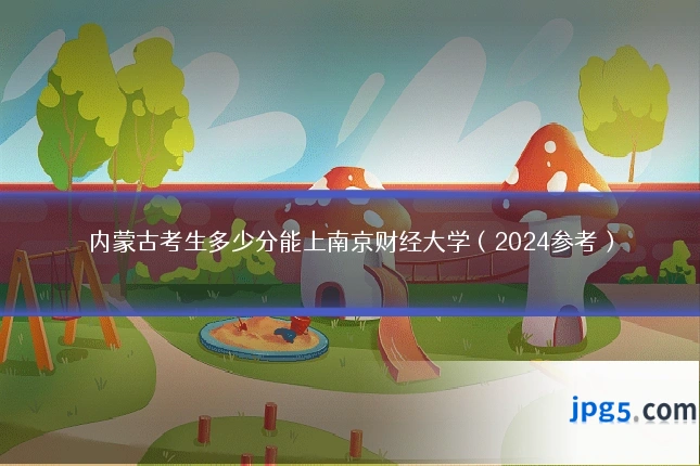 内蒙古考生多少分能上南京财经大学(2024参考)